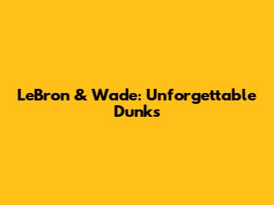 LeBron & Wade: Unforgettable Dunks