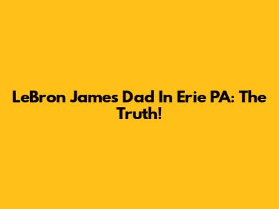 LeBron James' Dad In Erie PA: The Truth!