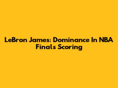 LeBron James: Dominance In NBA Finals Scoring