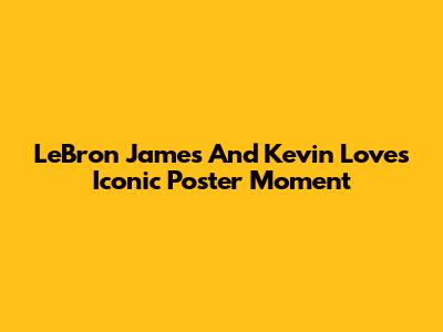 LeBron James And Kevin Love's Iconic Poster Moment