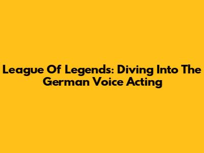 League Of Legends: Diving Into The German Voice Acting