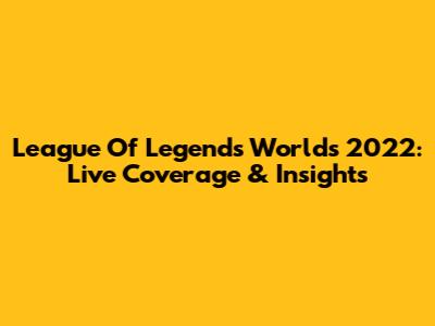 League Of Legends Worlds 2022: Live Coverage & Insights