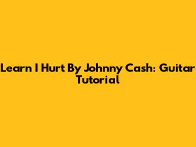 Learn 'I Hurt' By Johnny Cash: Guitar Tutorial