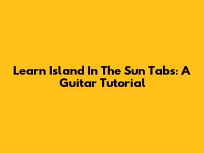 Learn 'Island In The Sun' Tabs: A Guitar Tutorial