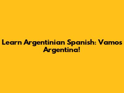 Learn Argentinian Spanish: Vamos Argentina!