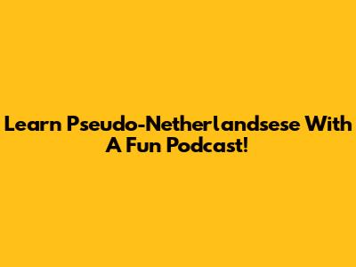 Learn Pseudo-Netherlandsese With A Fun Podcast!