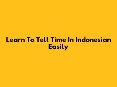 Learn To Tell Time In Indonesian Easily
