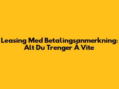 Leasing Med Betalingsanmerkning: Alt Du Trenger Å Vite