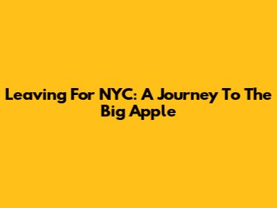 Leaving For NYC: A Journey To The Big Apple