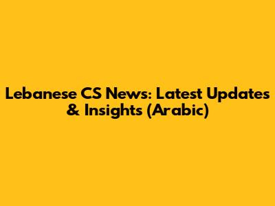 Lebanese CS News: Latest Updates & Insights (Arabic)