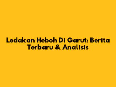 Ledakan Heboh Di Garut: Berita Terbaru & Analisis