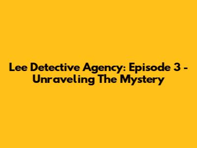 Lee Detective Agency: Episode 3 - Unraveling The Mystery