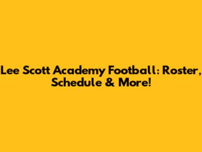Lee Scott Academy Football: Roster, Schedule & More!