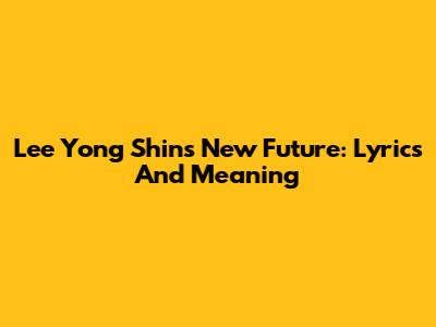 Lee Yong Shin's New Future: Lyrics And Meaning