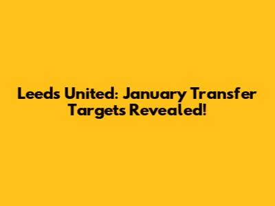 Leeds United: January Transfer Targets Revealed!