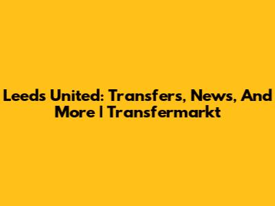 Leeds United: Transfers, News, And More | Transfermarkt