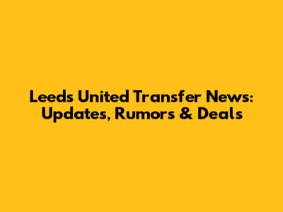 Leeds United Transfer News: Updates, Rumors & Deals