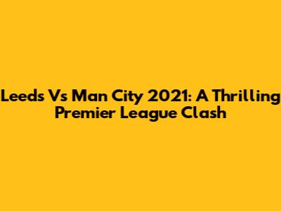 Leeds Vs Man City 2021: A Thrilling Premier League Clash