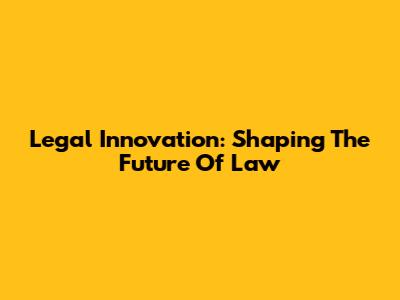 Legal Innovation: Shaping The Future Of Law