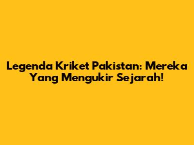 Legenda Kriket Pakistan: Mereka Yang Mengukir Sejarah!