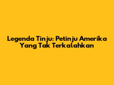 Legenda Tinju: Petinju Amerika Yang Tak Terkalahkan