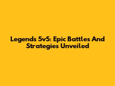 Legends 5v5: Epic Battles And Strategies Unveiled