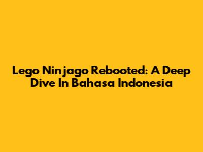 Lego Ninjago Rebooted: A Deep Dive In Bahasa Indonesia
