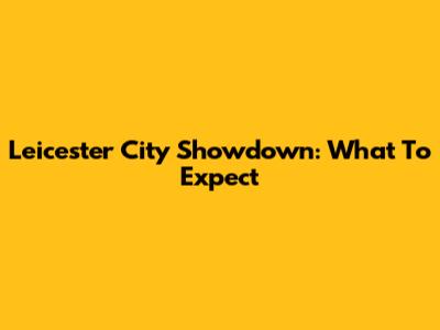 Leicester City Showdown: What To Expect