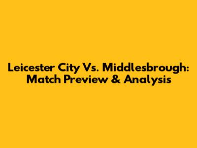 Leicester City Vs. Middlesbrough: Match Preview & Analysis