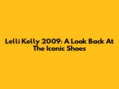 Lelli Kelly 2009: A Look Back At The Iconic Shoes