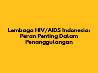 Lembaga HIV/AIDS Indonesia: Peran Penting Dalam Penanggulangan