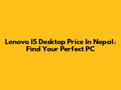 Lenovo I5 Desktop Price In Nepal: Find Your Perfect PC
