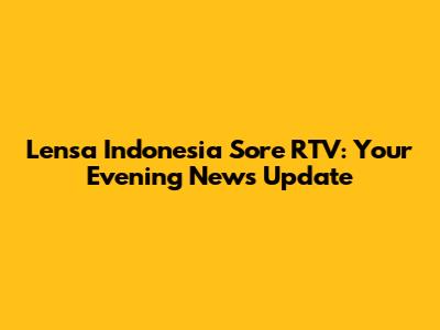 Lensa Indonesia Sore RTV: Your Evening News Update
