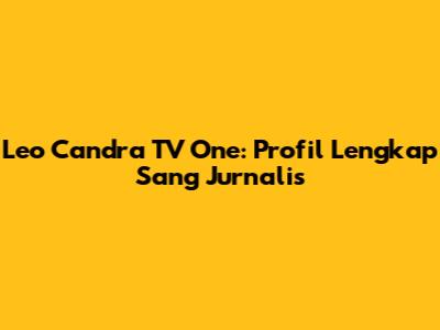 Leo Candra TV One: Profil Lengkap Sang Jurnalis