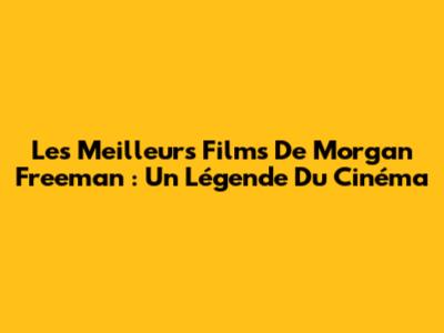 Les Meilleurs Films De Morgan Freeman : Un Légende Du Cinéma