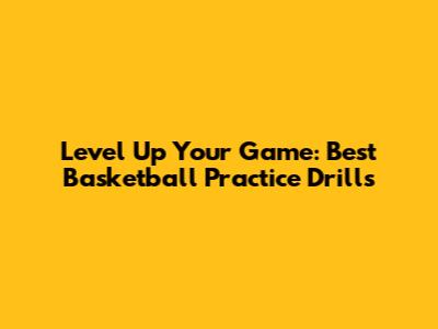 Level Up Your Game: Best Basketball Practice Drills