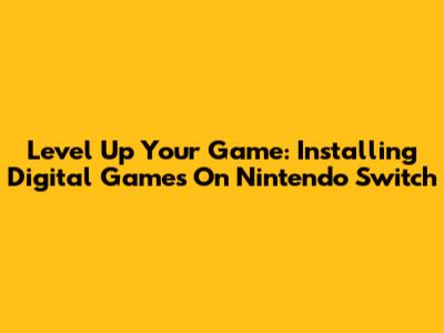 Level Up Your Game: Installing Digital Games On Nintendo Switch