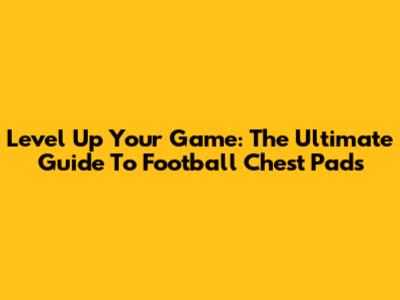 Level Up Your Game: The Ultimate Guide To Football Chest Pads