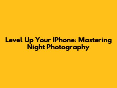 Level Up Your IPhone: Mastering Night Photography