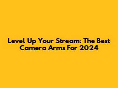 Level Up Your Stream: The Best Camera Arms For 2024