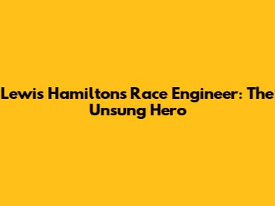 Lewis Hamilton's Race Engineer: The Unsung Hero