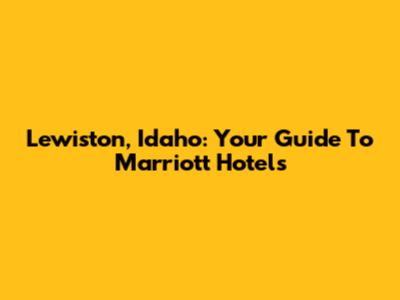 Lewiston, Idaho: Your Guide To Marriott Hotels
