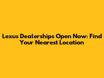 Lexus Dealerships Open Now: Find Your Nearest Location