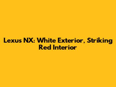Lexus NX: White Exterior, Striking Red Interior