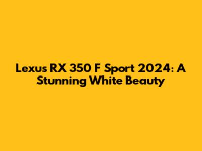Lexus RX 350 F Sport 2024: A Stunning White Beauty