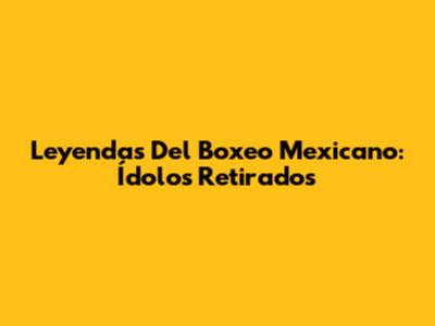 Leyendas Del Boxeo Mexicano: Ídolos Retirados