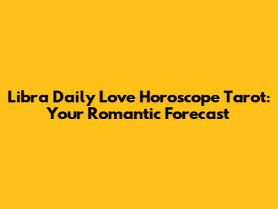 Libra Daily Love Horoscope Tarot: Your Romantic Forecast
