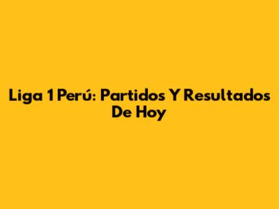 Liga 1 Perú: Partidos Y Resultados De Hoy
