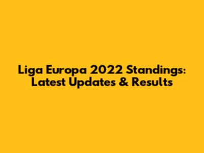 Liga Europa 2022 Standings: Latest Updates & Results