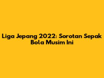 Liga Jepang 2022: Sorotan Sepak Bola Musim Ini